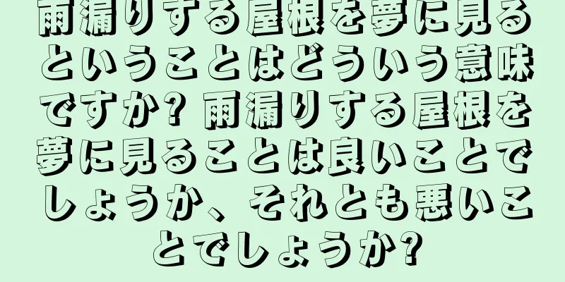 雨漏りする屋根を夢に見るということはどういう意味ですか? 雨漏りする屋根を夢に見ることは良いことでしょうか、それとも悪いことでしょうか?