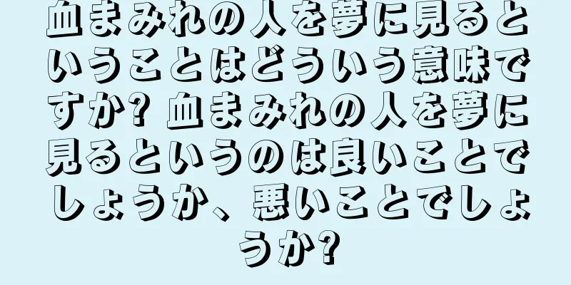 血まみれの人を夢に見るということはどういう意味ですか? 血まみれの人を夢に見るというのは良いことでしょうか、悪いことでしょうか?