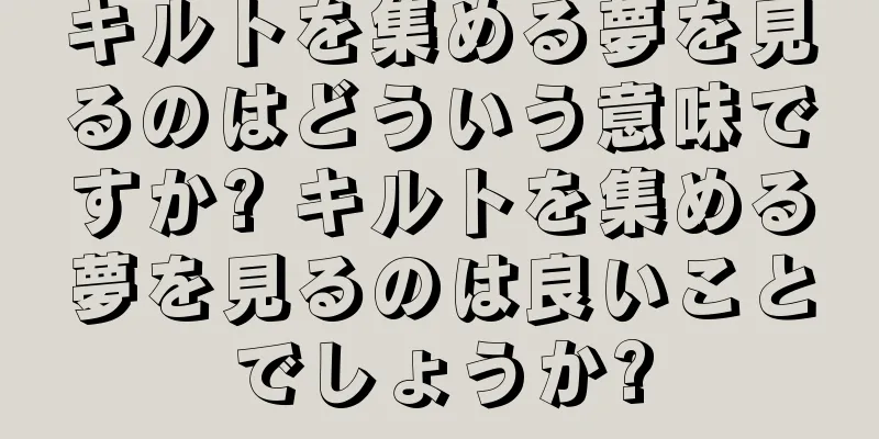 キルトを集める夢を見るのはどういう意味ですか? キルトを集める夢を見るのは良いことでしょうか?