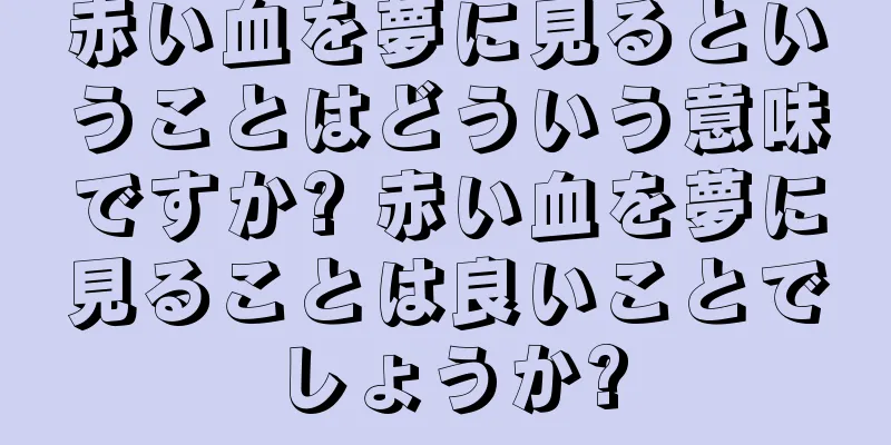 赤い血を夢に見るということはどういう意味ですか? 赤い血を夢に見ることは良いことでしょうか?