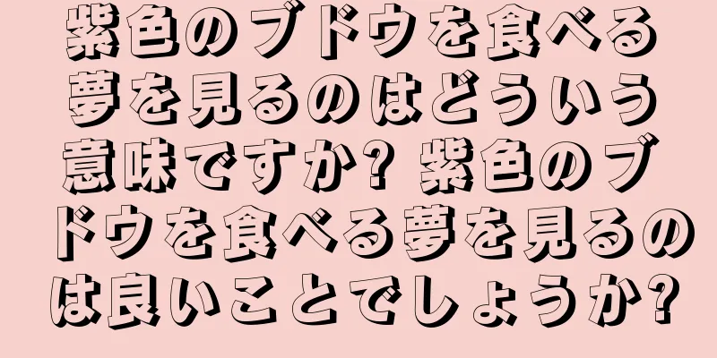 紫色のブドウを食べる夢を見るのはどういう意味ですか? 紫色のブドウを食べる夢を見るのは良いことでしょうか?