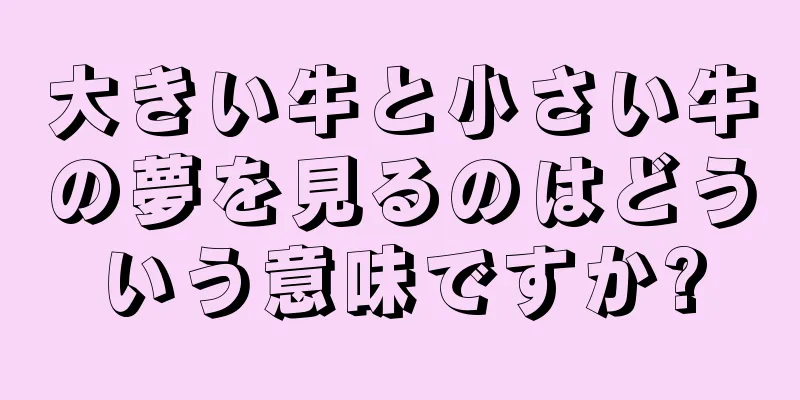 大きい牛と小さい牛の夢を見るのはどういう意味ですか?