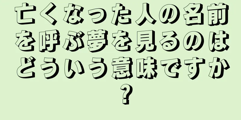 亡くなった人の名前を呼ぶ夢を見るのはどういう意味ですか？