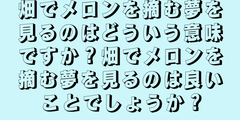 畑でメロンを摘む夢を見るのはどういう意味ですか？畑でメロンを摘む夢を見るのは良いことでしょうか？
