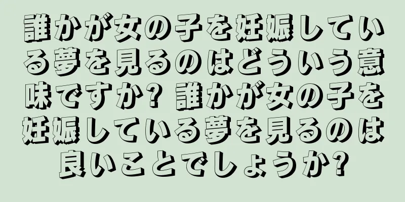 誰かが女の子を妊娠している夢を見るのはどういう意味ですか? 誰かが女の子を妊娠している夢を見るのは良いことでしょうか?