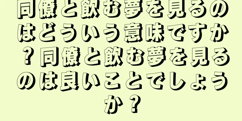 同僚と飲む夢を見るのはどういう意味ですか？同僚と飲む夢を見るのは良いことでしょうか？