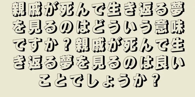 親戚が死んで生き返る夢を見るのはどういう意味ですか？親戚が死んで生き返る夢を見るのは良いことでしょうか？