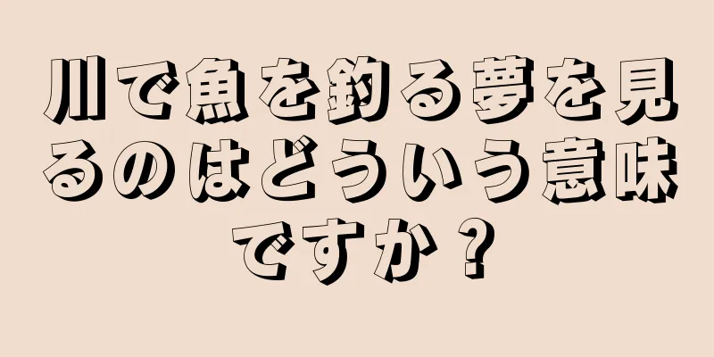 川で魚を釣る夢を見るのはどういう意味ですか？
