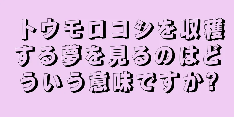 トウモロコシを収穫する夢を見るのはどういう意味ですか?