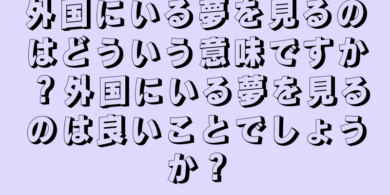 外国にいる夢を見るのはどういう意味ですか？外国にいる夢を見るのは良いことでしょうか？