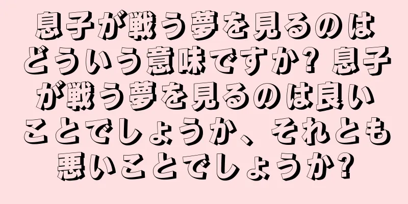 息子が戦う夢を見るのはどういう意味ですか? 息子が戦う夢を見るのは良いことでしょうか、それとも悪いことでしょうか?