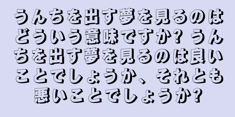 うんちを出す夢を見るのはどういう意味ですか? うんちを出す夢を見るのは良いことでしょうか、それとも悪いことでしょうか?