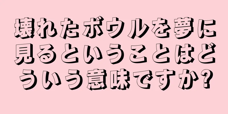 壊れたボウルを夢に見るということはどういう意味ですか?