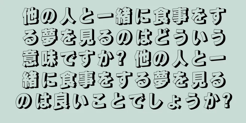 他の人と一緒に食事をする夢を見るのはどういう意味ですか? 他の人と一緒に食事をする夢を見るのは良いことでしょうか?