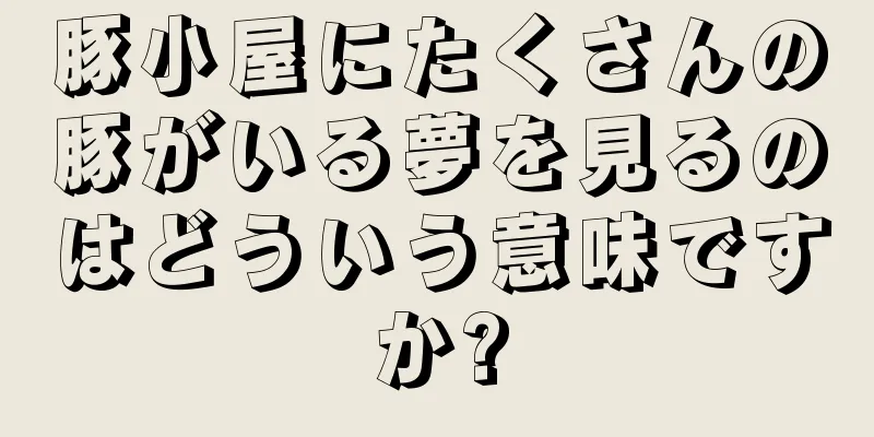 豚小屋にたくさんの豚がいる夢を見るのはどういう意味ですか?