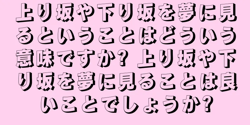 上り坂や下り坂を夢に見るということはどういう意味ですか? 上り坂や下り坂を夢に見ることは良いことでしょうか?