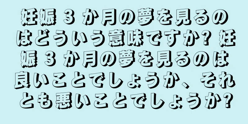 妊娠 3 か月の夢を見るのはどういう意味ですか? 妊娠 3 か月の夢を見るのは良いことでしょうか、それとも悪いことでしょうか?