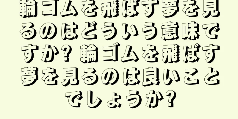 輪ゴムを飛ばす夢を見るのはどういう意味ですか? 輪ゴムを飛ばす夢を見るのは良いことでしょうか?