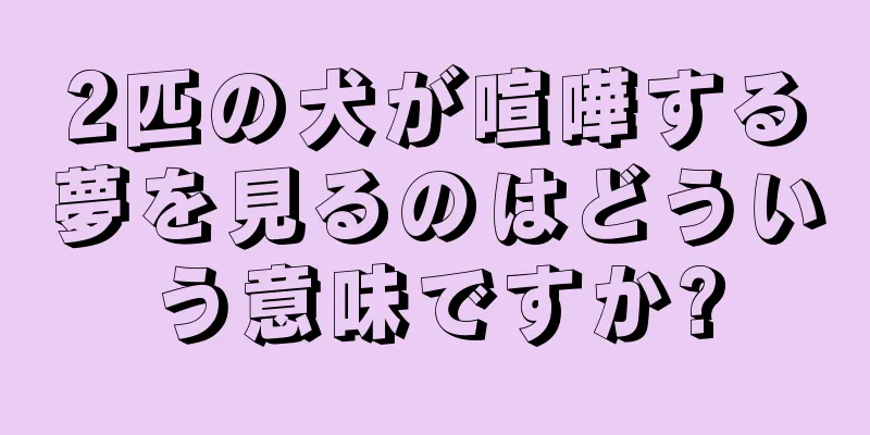 2匹の犬が喧嘩する夢を見るのはどういう意味ですか?