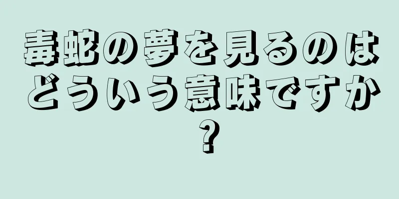 毒蛇の夢を見るのはどういう意味ですか？