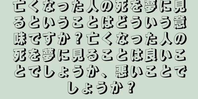 亡くなった人の死を夢に見るということはどういう意味ですか？亡くなった人の死を夢に見ることは良いことでしょうか、悪いことでしょうか？