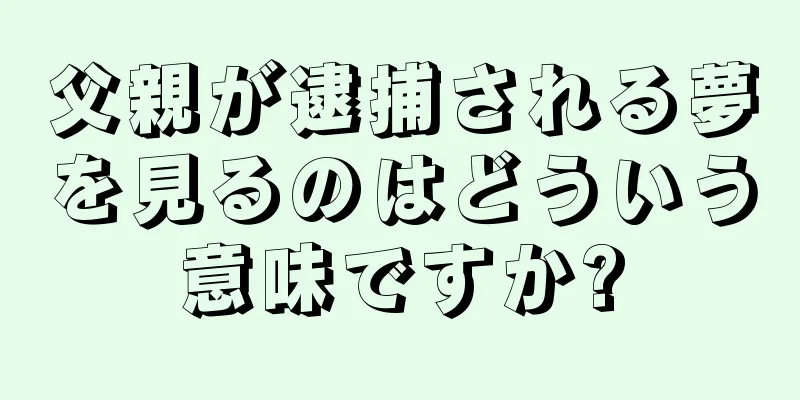 父親が逮捕される夢を見るのはどういう意味ですか?