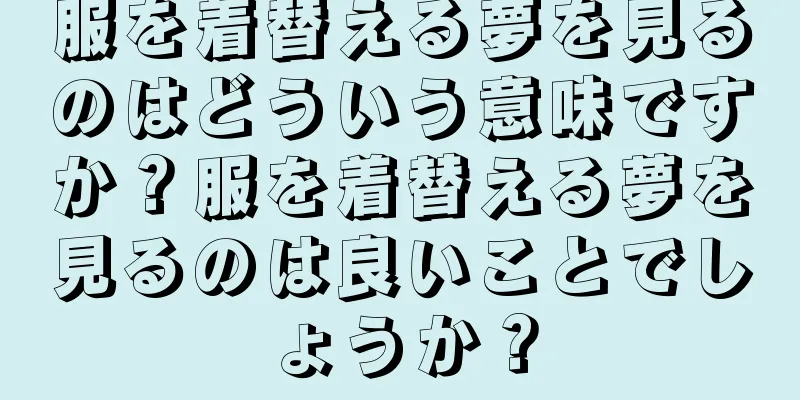 服を着替える夢を見るのはどういう意味ですか？服を着替える夢を見るのは良いことでしょうか？