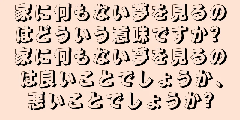 家に何もない夢を見るのはどういう意味ですか? 家に何もない夢を見るのは良いことでしょうか、悪いことでしょうか?