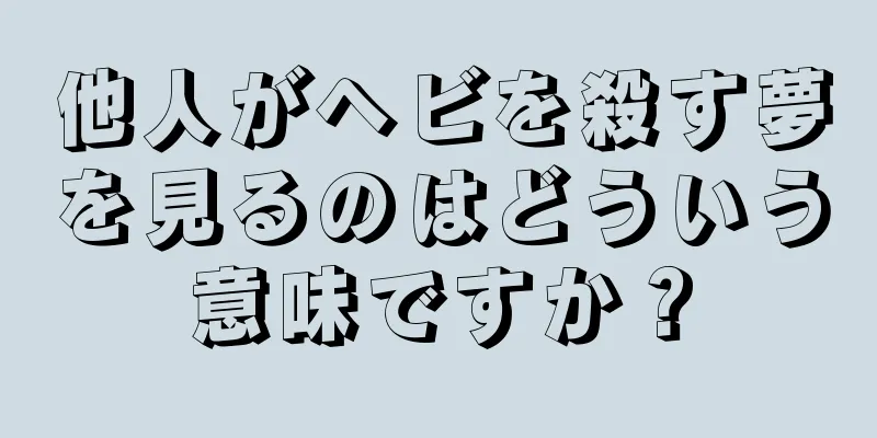 他人がヘビを殺す夢を見るのはどういう意味ですか？
