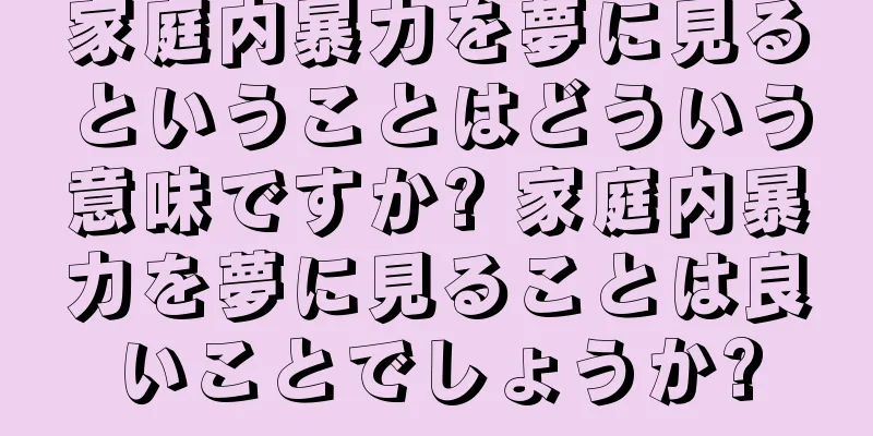 家庭内暴力を夢に見るということはどういう意味ですか? 家庭内暴力を夢に見ることは良いことでしょうか?