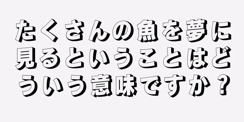 たくさんの魚を夢に見るということはどういう意味ですか？