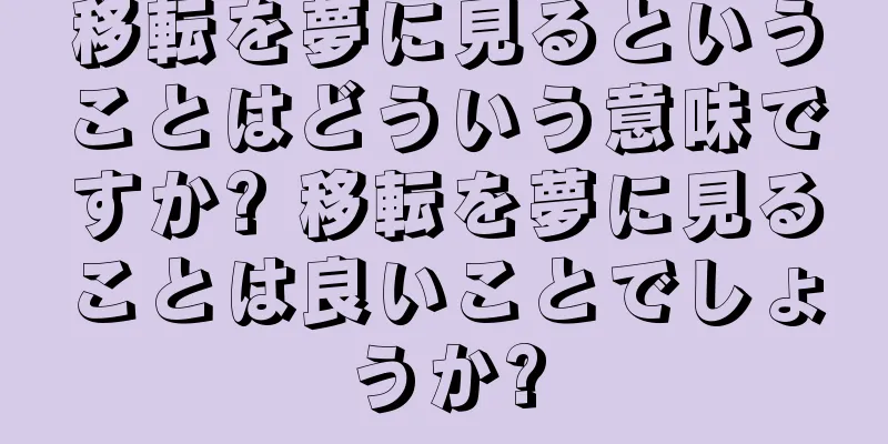 移転を夢に見るということはどういう意味ですか? 移転を夢に見ることは良いことでしょうか?