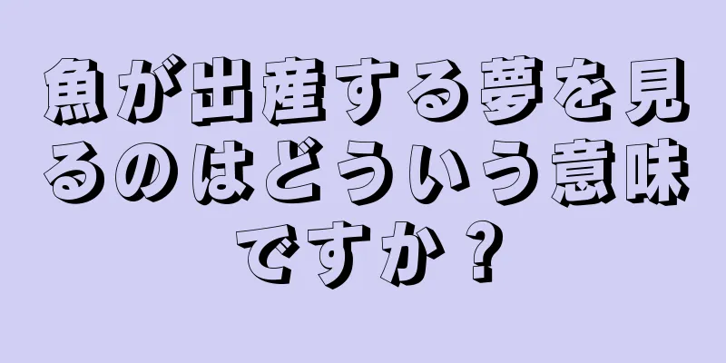 魚が出産する夢を見るのはどういう意味ですか？