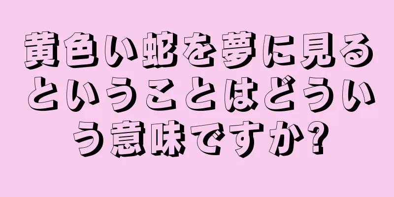 黄色い蛇を夢に見るということはどういう意味ですか?