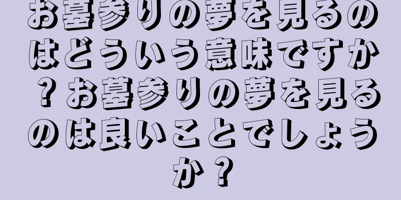 お墓参りの夢を見るのはどういう意味ですか？お墓参りの夢を見るのは良いことでしょうか？