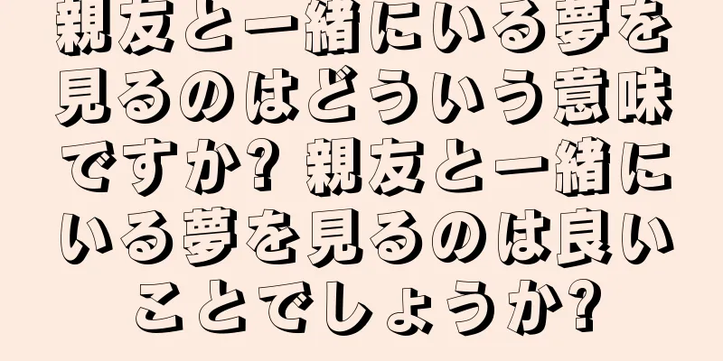 親友と一緒にいる夢を見るのはどういう意味ですか? 親友と一緒にいる夢を見るのは良いことでしょうか?