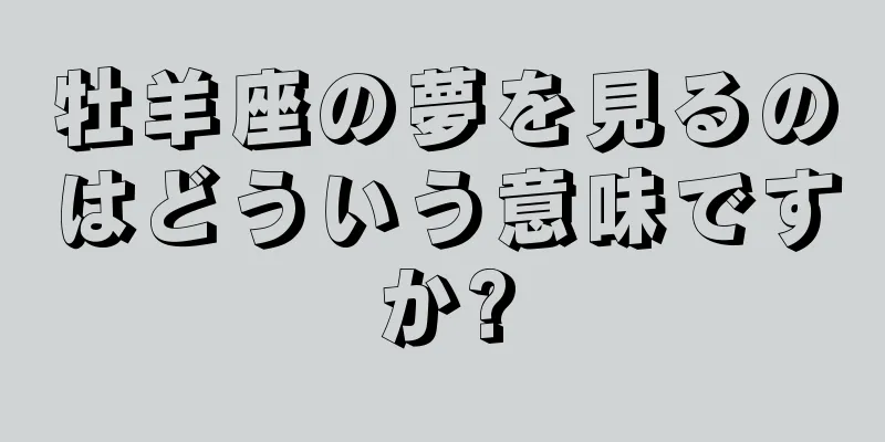 牡羊座の夢を見るのはどういう意味ですか?