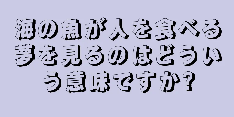 海の魚が人を食べる夢を見るのはどういう意味ですか?