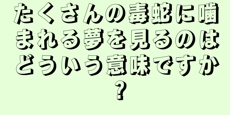 たくさんの毒蛇に噛まれる夢を見るのはどういう意味ですか？