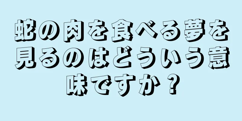 蛇の肉を食べる夢を見るのはどういう意味ですか？
