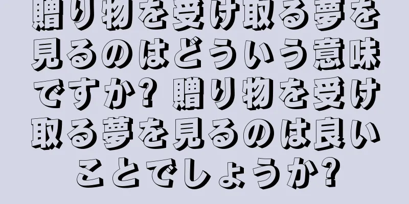 贈り物を受け取る夢を見るのはどういう意味ですか? 贈り物を受け取る夢を見るのは良いことでしょうか?