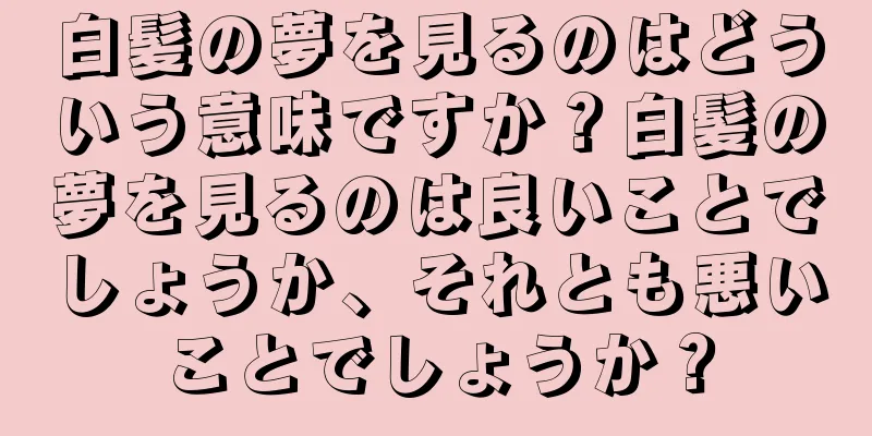 白髪の夢を見るのはどういう意味ですか？白髪の夢を見るのは良いことでしょうか、それとも悪いことでしょうか？