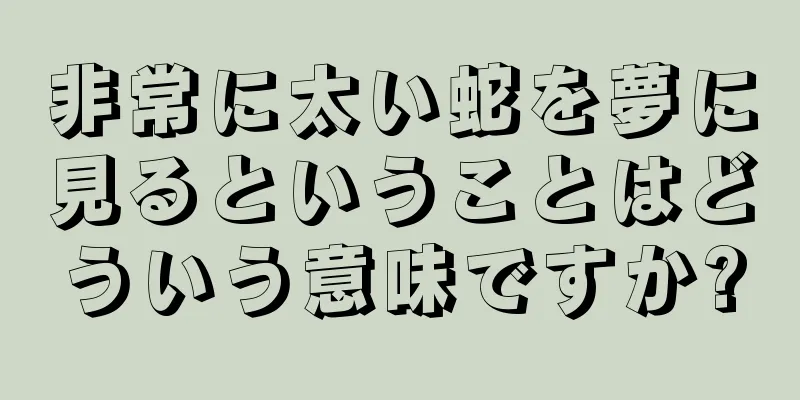 非常に太い蛇を夢に見るということはどういう意味ですか?