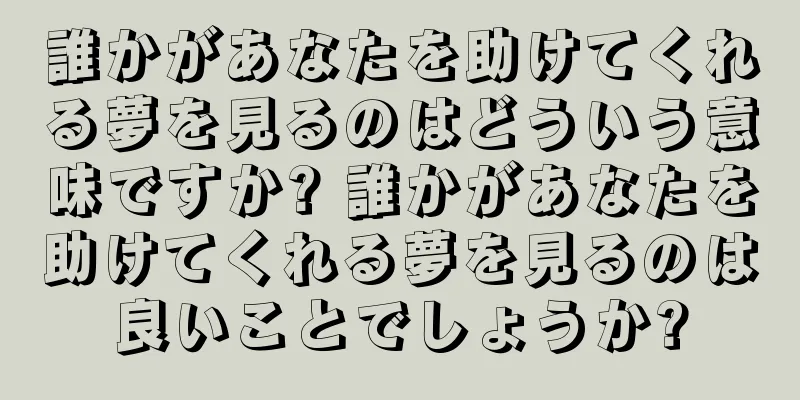 誰かがあなたを助けてくれる夢を見るのはどういう意味ですか? 誰かがあなたを助けてくれる夢を見るのは良いことでしょうか?