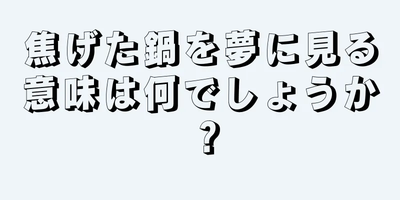 焦げた鍋を夢に見る意味は何でしょうか？