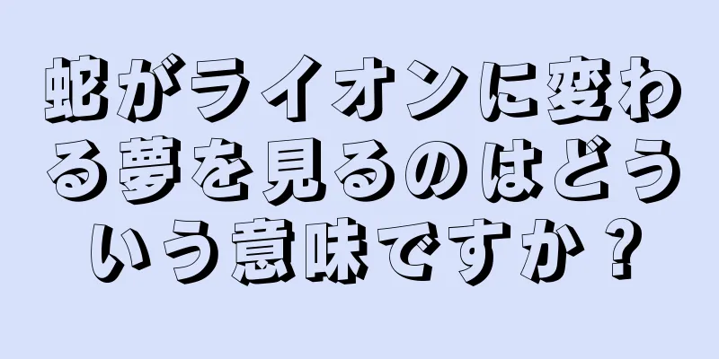 蛇がライオンに変わる夢を見るのはどういう意味ですか？