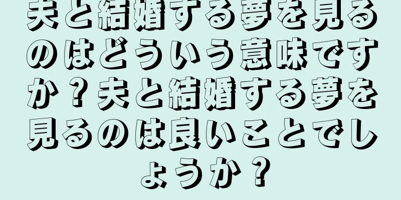 夫と結婚する夢を見るのはどういう意味ですか？夫と結婚する夢を見るのは良いことでしょうか？