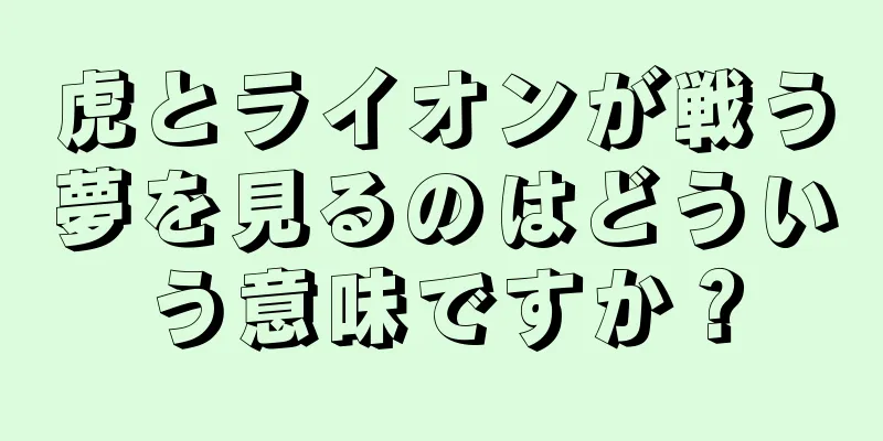 虎とライオンが戦う夢を見るのはどういう意味ですか？