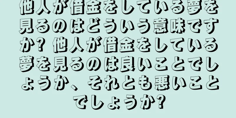 他人が借金をしている夢を見るのはどういう意味ですか? 他人が借金をしている夢を見るのは良いことでしょうか、それとも悪いことでしょうか?