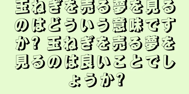 玉ねぎを売る夢を見るのはどういう意味ですか? 玉ねぎを売る夢を見るのは良いことでしょうか?